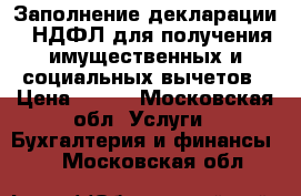 Заполнение декларации 3 НДФЛ для получения имущественных и социальных вычетов › Цена ­ 700 - Московская обл. Услуги » Бухгалтерия и финансы   . Московская обл.